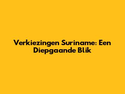 Verkiezingen Suriname: Een Diepgaande Blik