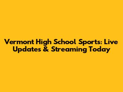 Vermont High School Sports: Live Updates & Streaming Today