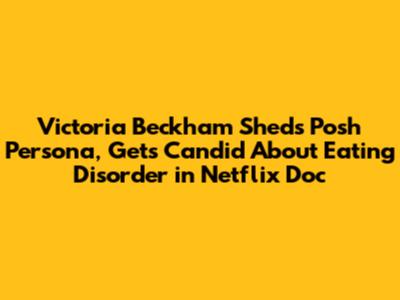 Victoria Beckham Sheds Posh Persona, Gets Candid About Eating Disorder in Netflix Doc