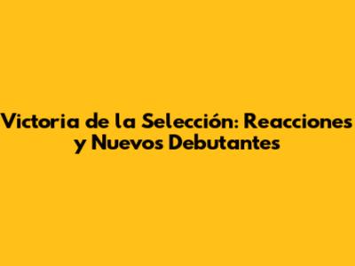 Victoria de la Selección: Reacciones y Nuevos Debutantes