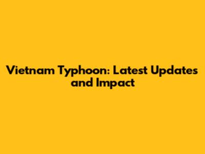 Vietnam Typhoon: Latest Updates and Impact