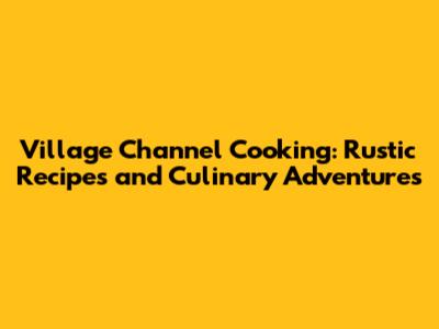 Village Channel Cooking: Rustic Recipes and Culinary Adventures