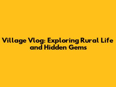 Village Vlog: Exploring Rural Life and Hidden Gems