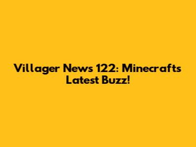 Villager News 122: Minecraft's Latest Buzz!