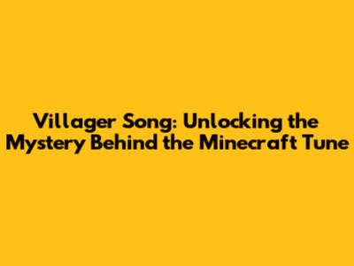 Villager Song: Unlocking the Mystery Behind the Minecraft Tune