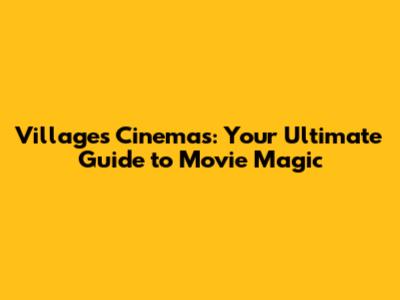Villages Cinemas: Your Ultimate Guide to Movie Magic