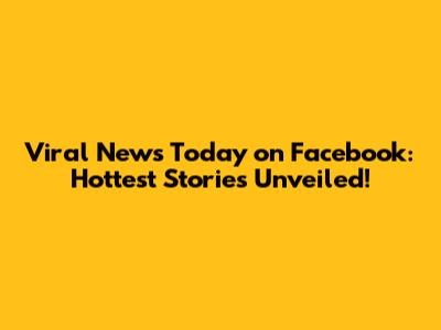 Viral News Today on Facebook: Hottest Stories Unveiled!