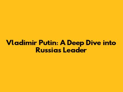 Vladimir Putin: A Deep Dive into Russia's Leader
