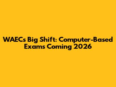 WAEC's Big Shift: Computer-Based Exams Coming 2026