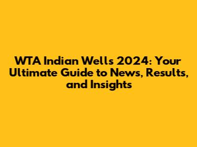 WTA Indian Wells 2024: Your Ultimate Guide to News, Results, and Insights