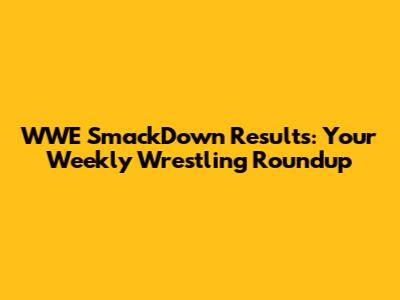 WWE SmackDown Results: Your Weekly Wrestling Roundup