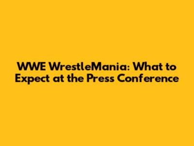 WWE WrestleMania: What to Expect at the Press Conference