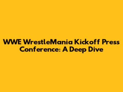 WWE WrestleMania Kickoff Press Conference: A Deep Dive