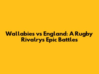 Wallabies vs England: A Rugby Rivalry's Epic Battles