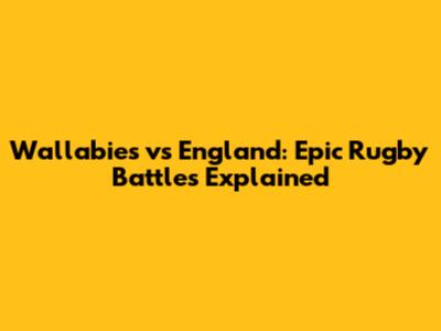 Wallabies vs England: Epic Rugby Battles Explained