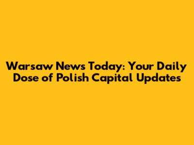 Warsaw News Today: Your Daily Dose of Polish Capital Updates