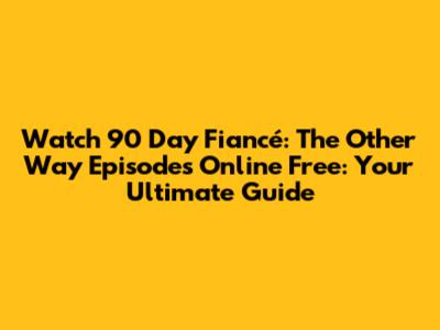 Watch 90 Day Fiancé: The Other Way Episodes Online Free: Your Ultimate Guide