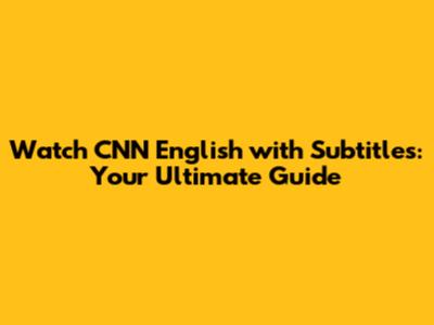 Watch CNN English with Subtitles: Your Ultimate Guide