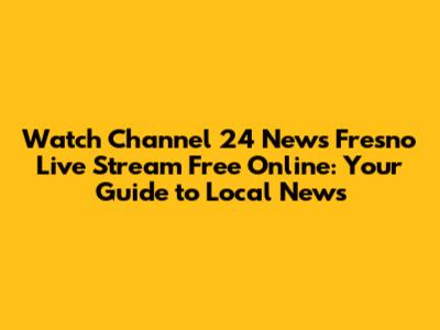 Watch Channel 24 News Fresno Live Stream Free Online: Your Guide to Local News