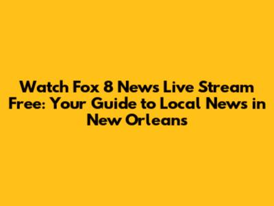 Watch Fox 8 News Live Stream Free: Your Guide to Local News in New Orleans