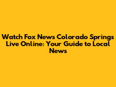 Watch Fox News Colorado Springs Live Online: Your Guide to Local News