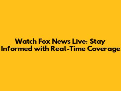 Watch Fox News Live: Stay Informed with Real-Time Coverage