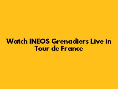 Watch INEOS Grenadiers Live in Tour de France