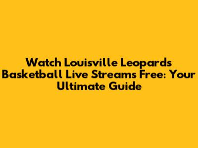Watch Louisville Leopards Basketball Live Streams Free: Your Ultimate Guide