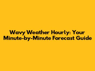 Wavy Weather Hourly: Your Minute-by-Minute Forecast Guide