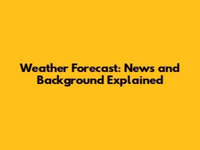 Weather Forecast: News and Background Explained