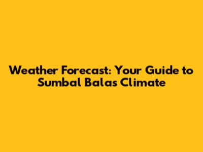 Weather Forecast: Your Guide to Sumbal Bala's Climate