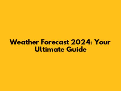 Weather Forecast 2024: Your Ultimate Guide