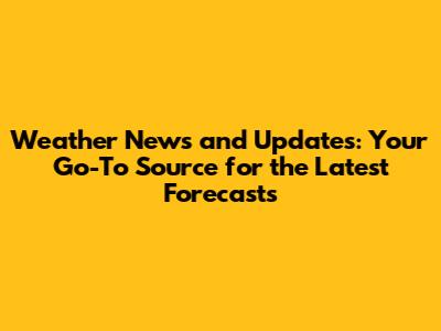 Weather News and Updates: Your Go-To Source for the Latest Forecasts