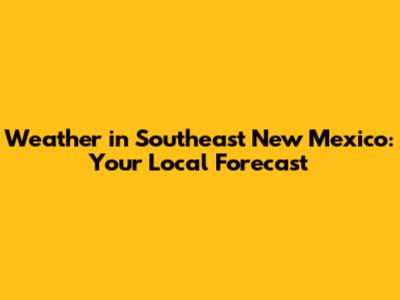 Weather in Southeast New Mexico: Your Local Forecast
