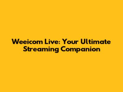 Weeicom Live: Your Ultimate Streaming Companion