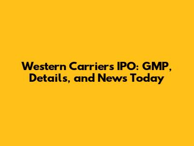 Western Carriers IPO: GMP, Details, and News Today