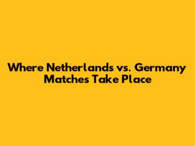Where Netherlands vs. Germany Matches Take Place