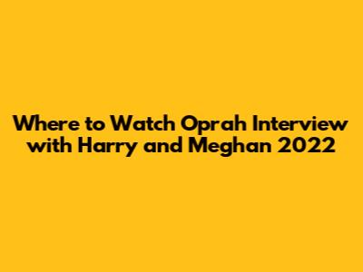 Where to Watch Oprah Interview with Harry and Meghan 2022