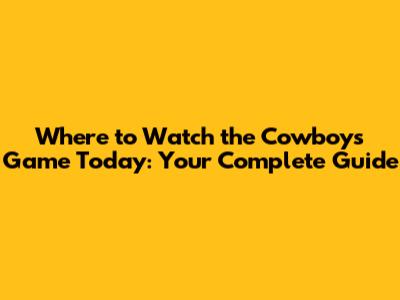 Where to Watch the Cowboys Game Today: Your Complete Guide