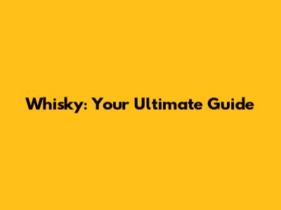 Whisky: Your Ultimate Guide