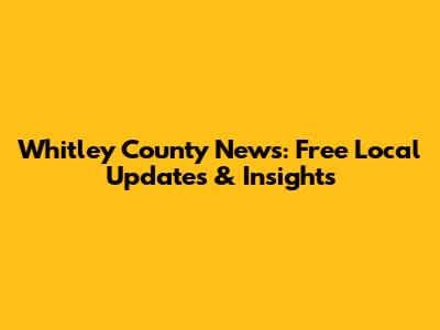 Whitley County News: Free Local Updates & Insights