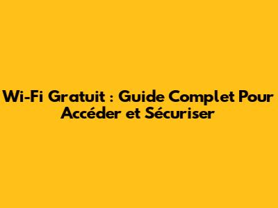 Wi-Fi Gratuit : Guide Complet Pour Accéder et Sécuriser
