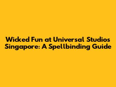 Wicked Fun at Universal Studios Singapore: A Spellbinding Guide