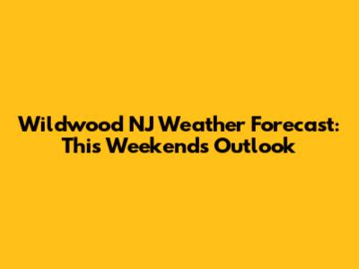 Wildwood NJ Weather Forecast: This Weekend's Outlook