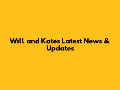 Will and Kate's Latest News & Updates