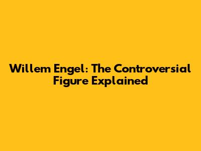 Willem Engel: The Controversial Figure Explained