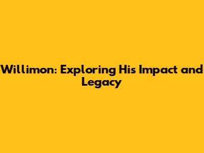 Willimon: Exploring His Impact and Legacy