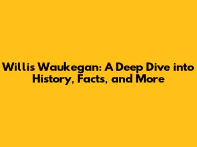 Willis Waukegan: A Deep Dive into History, Facts, and More