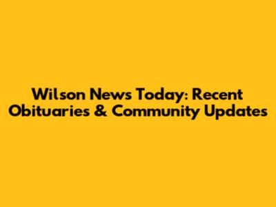 Wilson News Today: Recent Obituaries & Community Updates