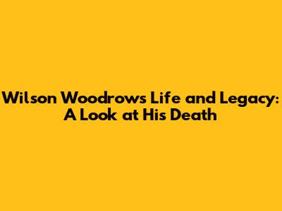 Wilson Woodrow's Life and Legacy: A Look at His Death